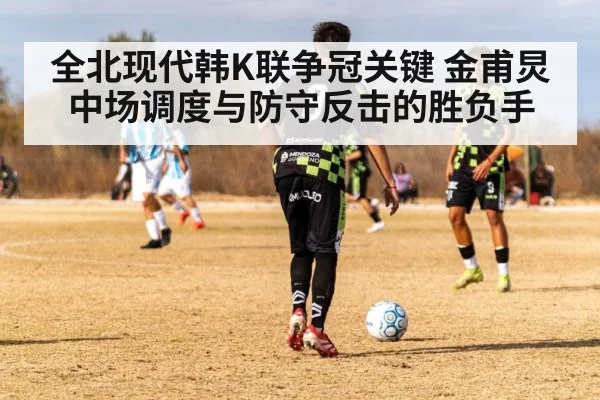 全北现代韩K联争冠关键 金甫炅中场调度与防守反击的胜负手